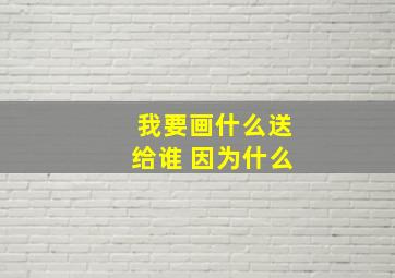 我要画什么送给谁 因为什么